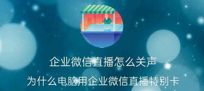 企业微信直播怎么关声 为什么电脑用企业微信直播特别卡？